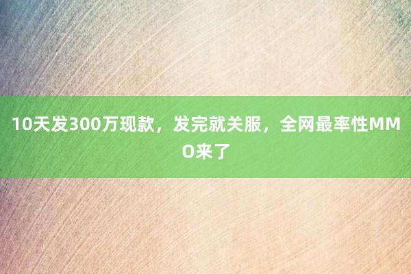 10天发300万现款，发完就关服，全网最率性MMO来了